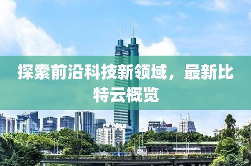 探索前沿科技新領(lǐng)域，最新比特云概覽