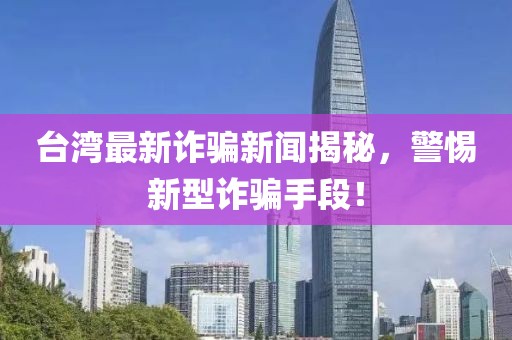 臺(tái)灣最新詐騙新聞揭秘，警惕新型詐騙手段！