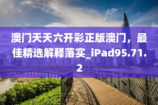 澳門天天六開彩正版澳門，最佳精選解釋落實_iPad95.71.2