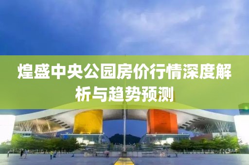 煌盛中央公園房價行情深度解析與趨勢預測