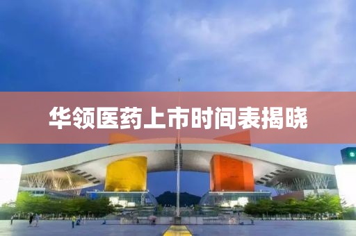 華領(lǐng)醫(yī)藥上市時(shí)間表揭曉