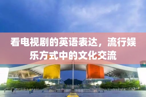 看電視劇的英語表達，流行娛樂方式中的文化交流