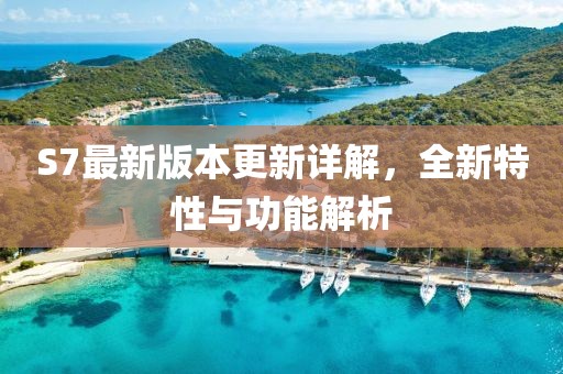 S7最新版本更新詳解，全新特性與功能解析
