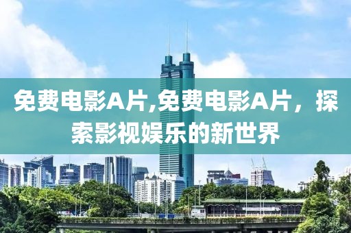 免費(fèi)電影A片,免費(fèi)電影A片，探索影視娛樂(lè)的新世界