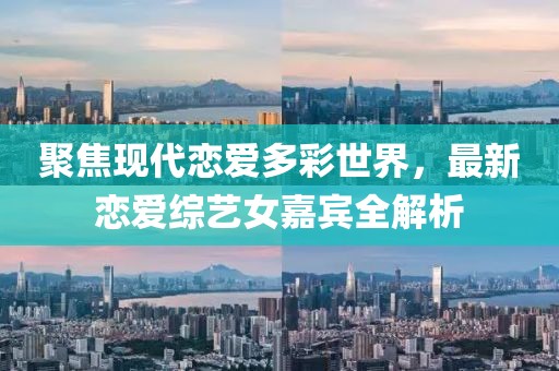 聚焦現(xiàn)代戀愛(ài)多彩世界，最新戀愛(ài)綜藝女嘉賓全解析