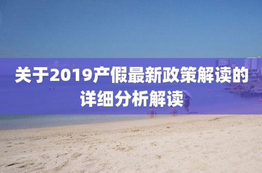 關(guān)于2019產(chǎn)假最新政策解讀的詳細分析解讀