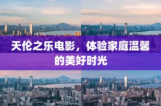 天倫之樂電影，體驗(yàn)家庭溫馨的美好時光
