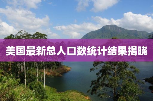 美國最新總?cè)丝跀?shù)統(tǒng)計結(jié)果揭曉