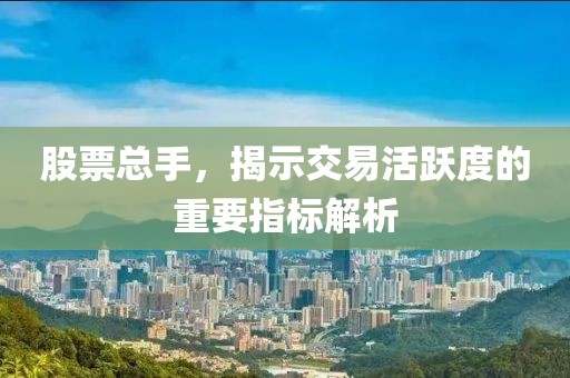 股票總手，揭示交易活躍度的重要指標(biāo)解析