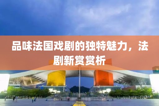 品味法國戲劇的獨特魅力，法劇新賞賞析