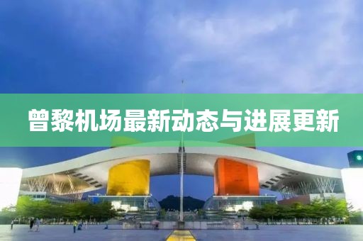 曾黎機(jī)場(chǎng)最新動(dòng)態(tài)與進(jìn)展更新