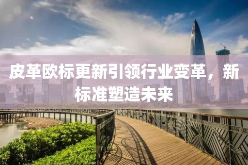 皮革歐標(biāo)更新引領(lǐng)行業(yè)變革，新標(biāo)準(zhǔn)塑造未來(lái)