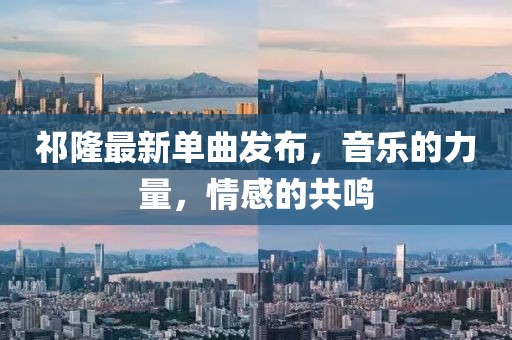 祁隆最新單曲發(fā)布，音樂的力量，情感的共鳴