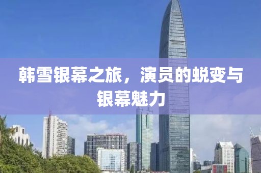 韓雪銀幕之旅，演員的蛻變與銀幕魅力