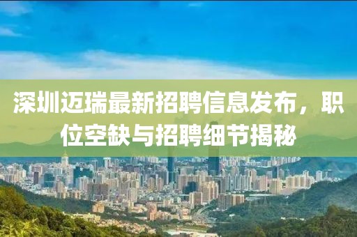深圳邁瑞最新招聘信息發(fā)布，職位空缺與招聘細節(jié)揭秘