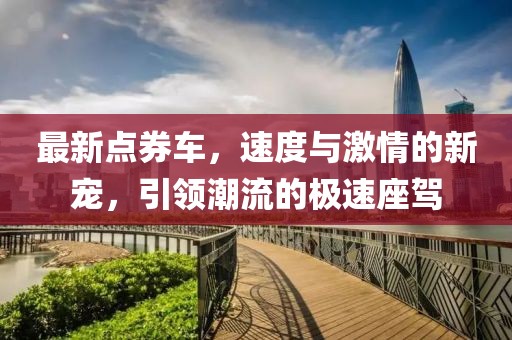 最新點(diǎn)券車，速度與激情的新寵，引領(lǐng)潮流的極速座駕