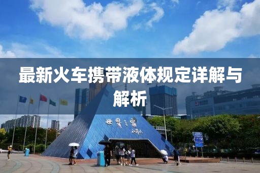 最新火車攜帶液體規(guī)定詳解與解析
