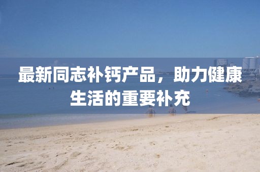 最新同志補鈣產(chǎn)品，助力健康生活的重要補充