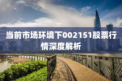 當(dāng)前市場環(huán)境下002151股票行情深度解析