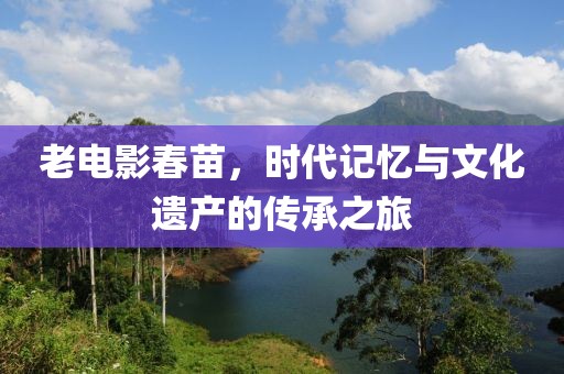 老電影春苗，時代記憶與文化遺產(chǎn)的傳承之旅