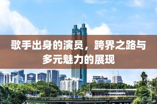 歌手出身的演員，跨界之路與多元魅力的展現(xiàn)