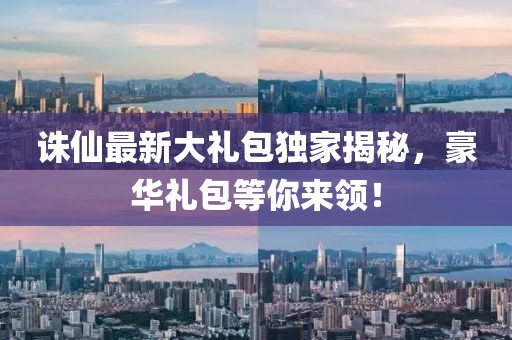 誅仙最新大禮包獨家揭秘，豪華禮包等你來領(lǐng)！