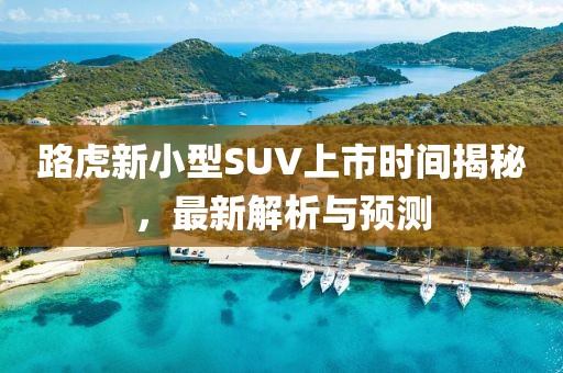 路虎新小型SUV上市時(shí)間揭秘，最新解析與預(yù)測(cè)