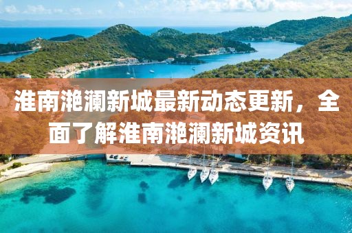 淮南滟瀾新城最新動(dòng)態(tài)更新，全面了解淮南滟瀾新城資訊