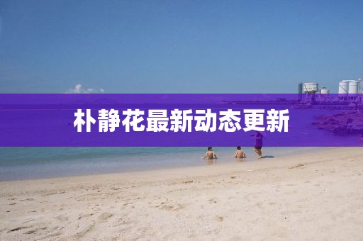 樸靜花最新動(dòng)態(tài)更新