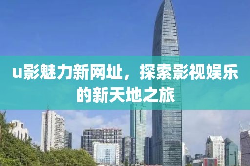 u影魅力新網(wǎng)址，探索影視娛樂的新天地之旅