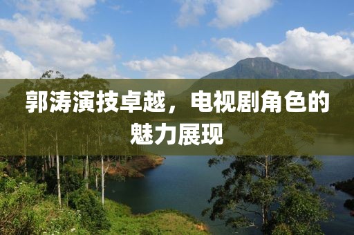 郭濤演技卓越，電視劇角色的魅力展現(xiàn)
