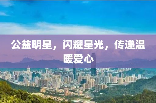 公益明星，閃耀星光，傳遞溫暖愛心
