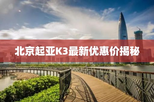 北京起亞K3最新優(yōu)惠價揭秘
