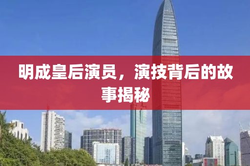 明成皇后演員，演技背后的故事揭秘