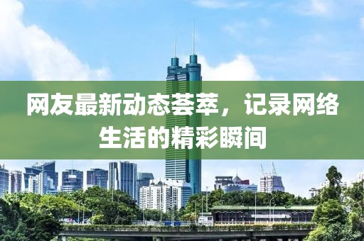 網(wǎng)友最新動態(tài)薈萃，記錄網(wǎng)絡生活的精彩瞬間
