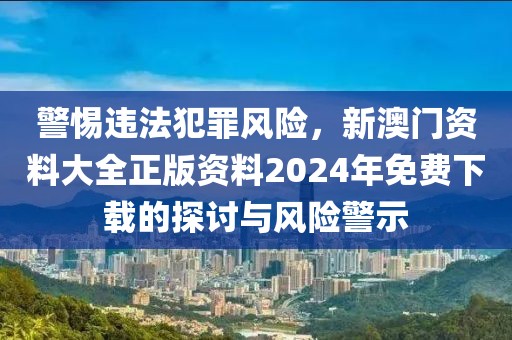 警惕違法犯罪風(fēng)險，新澳門資料大全正版資料2024年免費下載的探討與風(fēng)險警示