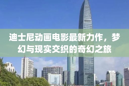 迪士尼動(dòng)畫電影最新力作，夢幻與現(xiàn)實(shí)交織的奇幻之旅
