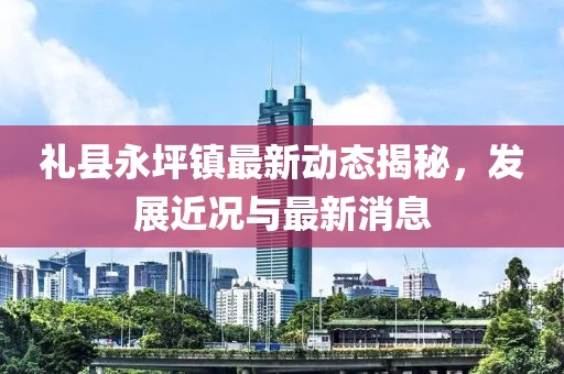 禮縣永坪鎮(zhèn)最新動態(tài)揭秘，發(fā)展近況與最新消息