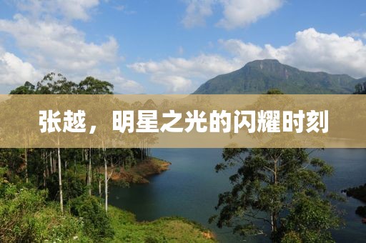 張越，明星之光的閃耀時刻