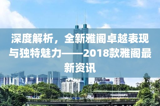 深度解析，全新雅閣卓越表現(xiàn)與獨特魅力——2018款雅閣最新資訊