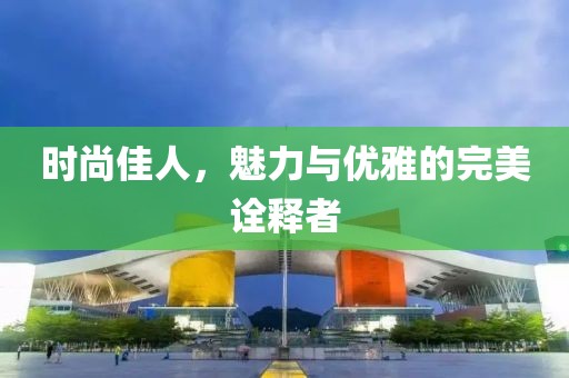 時尚佳人，魅力與優(yōu)雅的完美詮釋者