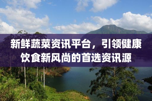 新鮮蔬菜資訊平臺，引領(lǐng)健康飲食新風(fēng)尚的首選資訊源