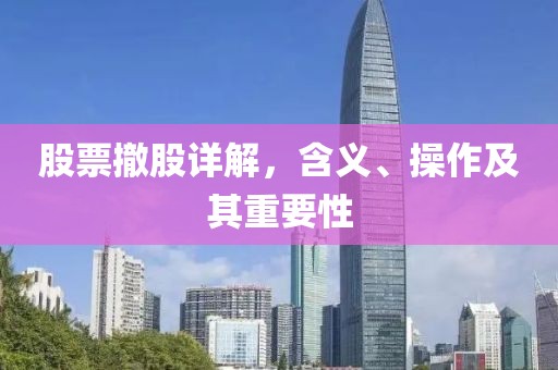 股票撤股詳解，含義、操作及其重要性