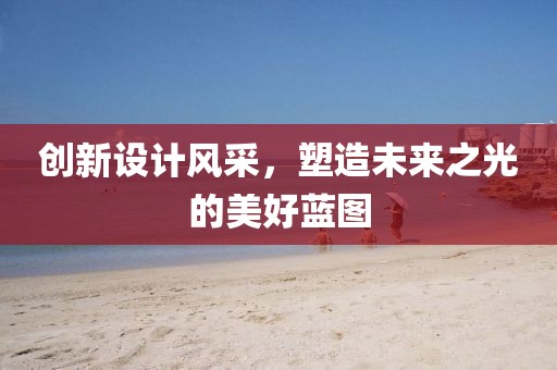 創(chuàng)新設(shè)計風(fēng)采，塑造未來之光的美好藍圖