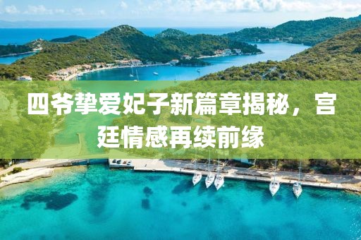 四爺摯愛妃子新篇章揭秘，宮廷情感再續(xù)前緣
