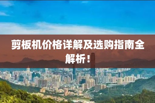 剪板機(jī)價(jià)格詳解及選購(gòu)指南全解析！