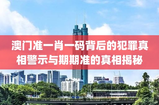 澳門準(zhǔn)一肖一碼背后的犯罪真相警示與期期準(zhǔn)的真相揭秘