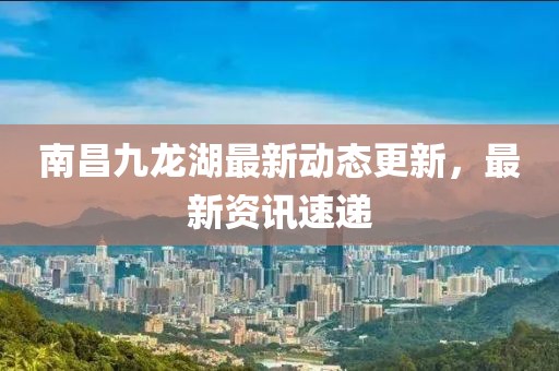 南昌九龍湖最新動態(tài)更新，最新資訊速遞