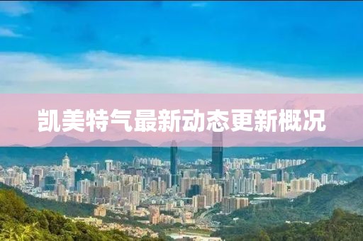凱美特氣最新動(dòng)態(tài)更新概況