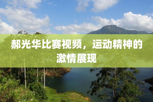 郝光華比賽視頻，運(yùn)動(dòng)精神的激情展現(xiàn)